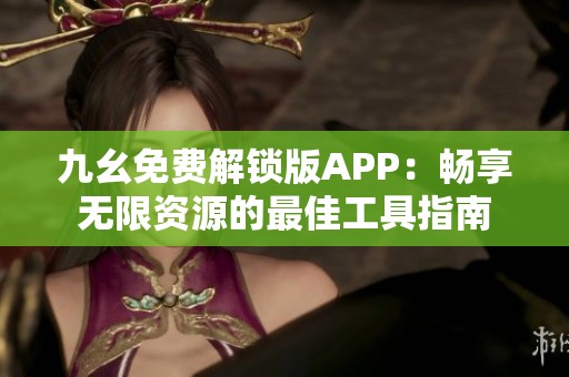 九幺免费解锁版APP：畅享无限资源的最佳工具指南