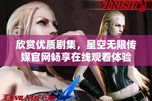 欣赏优质剧集，星空无限传媒官网畅享在线观看体验