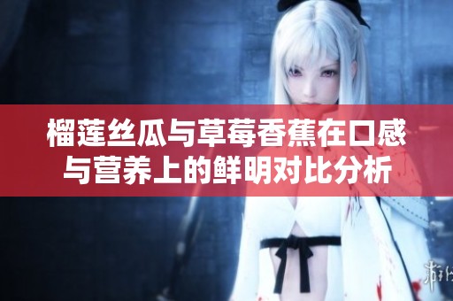 榴莲丝瓜与草莓香蕉在口感与营养上的鲜明对比分析