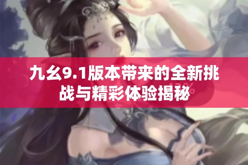 九幺9.1版本带来的全新挑战与精彩体验揭秘