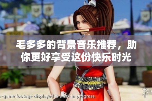 毛多多的背景音乐推荐，助你更好享受这份快乐时光
