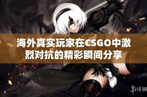 海外真实玩家在CSGO中激烈对抗的精彩瞬间分享