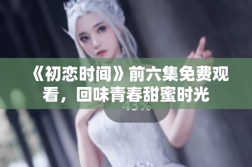 《初恋时间》前六集免费观看，回味青春甜蜜时光