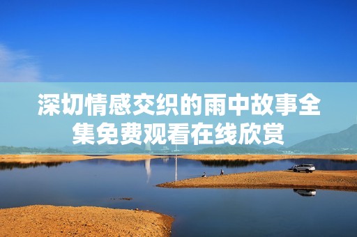深切情感交织的雨中故事全集免费观看在线欣赏