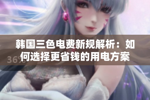 韩国三色电费新规解析：如何选择更省钱的用电方案