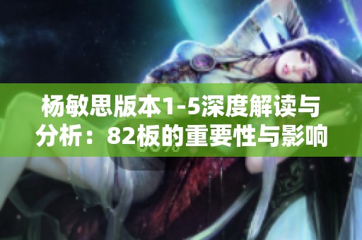 杨敏思版本1-5深度解读与分析：82板的重要性与影响
