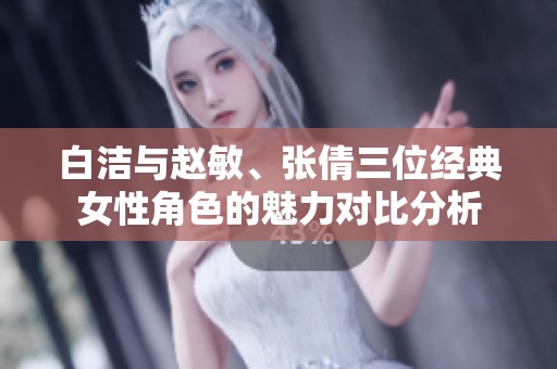 白洁与赵敏、张倩三位经典女性角色的魅力对比分析