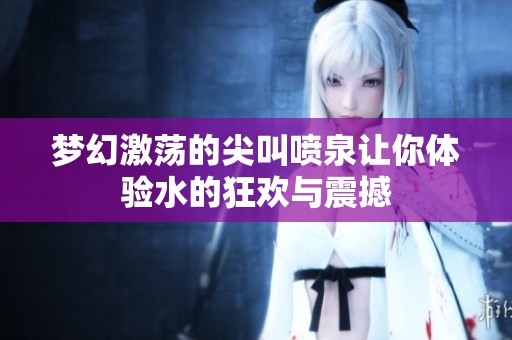 梦幻激荡的尖叫喷泉让你体验水的狂欢与震撼