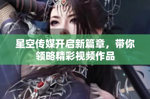 星空传媒开启新篇章，带你领略精彩视频作品