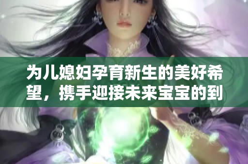 为儿媳妇孕育新生的美好希望，携手迎接未来宝宝的到来
