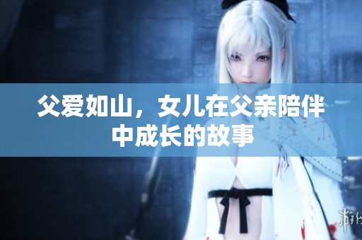 父爱如山，女儿在父亲陪伴中成长的故事