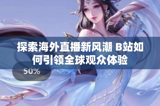 探索海外直播新风潮 B站如何引领全球观众体验