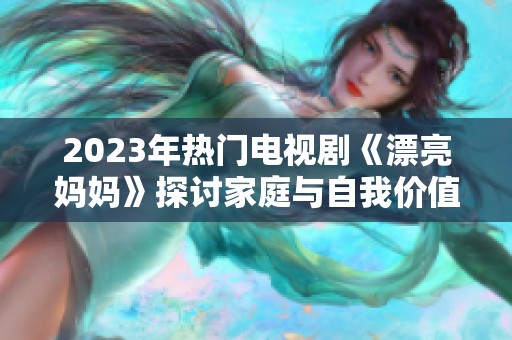 2023年热门电视剧《漂亮妈妈》探讨家庭与自我价值的故事