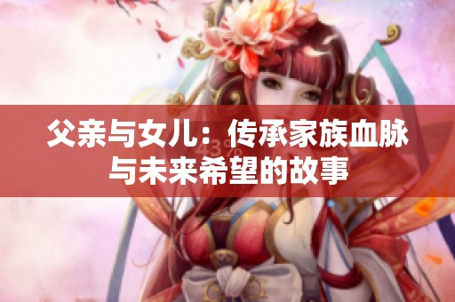 父亲与女儿：传承家族血脉与未来希望的故事