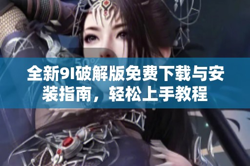 全新9I破解版免费下载与安装指南，轻松上手教程