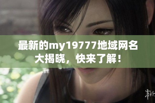 最新的my19777地域网名大揭晓，快来了解！