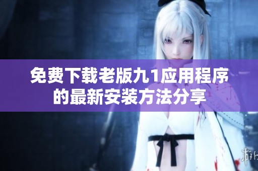 免费下载老版九1应用程序的最新安装方法分享
