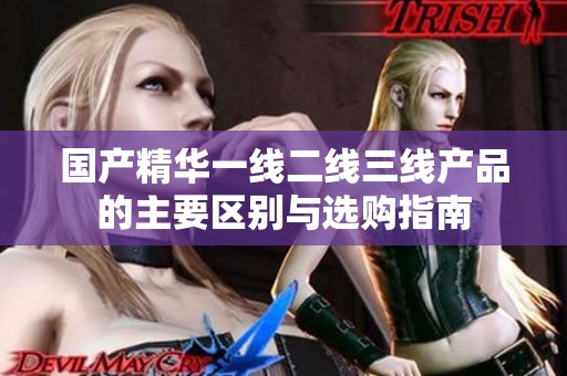 国产精华一线二线三线产品的主要区别与选购指南