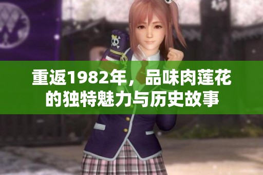 重返1982年，品味肉莲花的独特魅力与历史故事