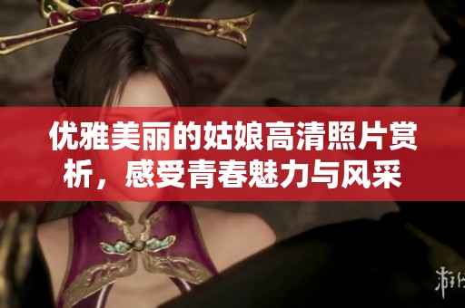 优雅美丽的姑娘高清照片赏析，感受青春魅力与风采