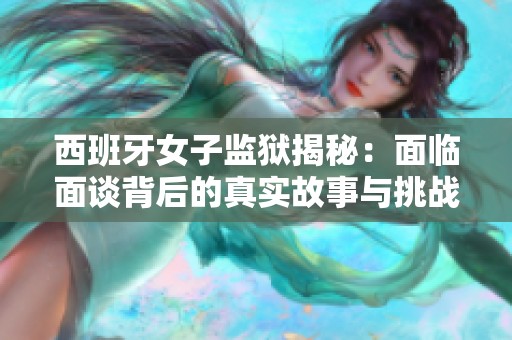 西班牙女子监狱揭秘：面临面谈背后的真实故事与挑战