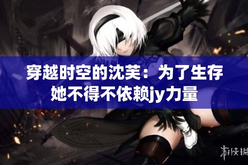 穿越时空的沈芙：为了生存她不得不依赖jy力量