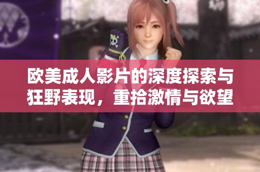 欧美成人影片的深度探索与狂野表现，重拾激情与欲望