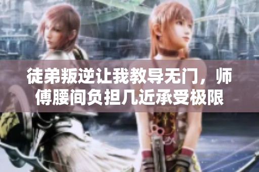 徒弟叛逆让我教导无门，师傅腰间负担几近承受极限