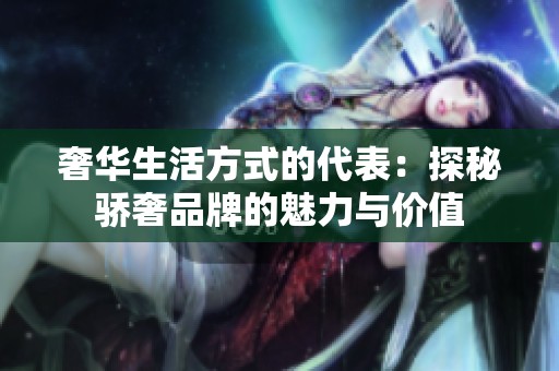 奢华生活方式的代表：探秘骄奢品牌的魅力与价值