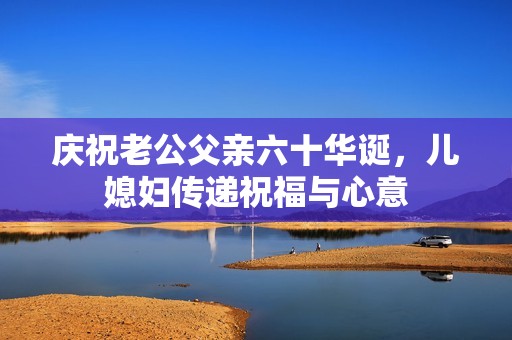 庆祝老公父亲六十华诞，儿媳妇传递祝福与心意