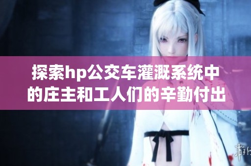 探索hp公交车灌溉系统中的庄主和工人们的辛勤付出