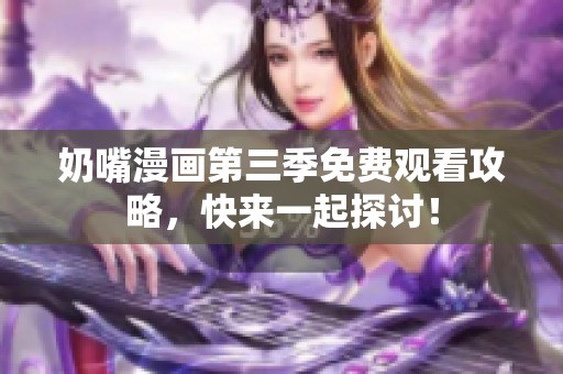 奶嘴漫画第三季免费观看攻略，快来一起探讨！