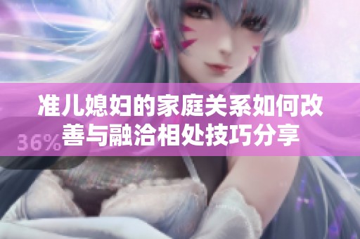 准儿媳妇的家庭关系如何改善与融洽相处技巧分享