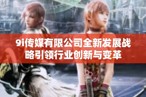 9i传媒有限公司全新发展战略引领行业创新与变革