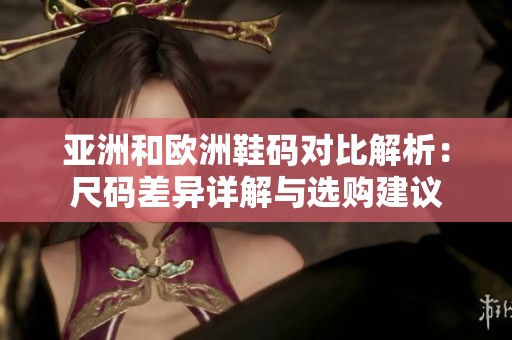 亚洲和欧洲鞋码对比解析：尺码差异详解与选购建议