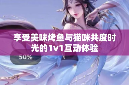 享受美味烤鱼与猫咪共度时光的1v1互动体验