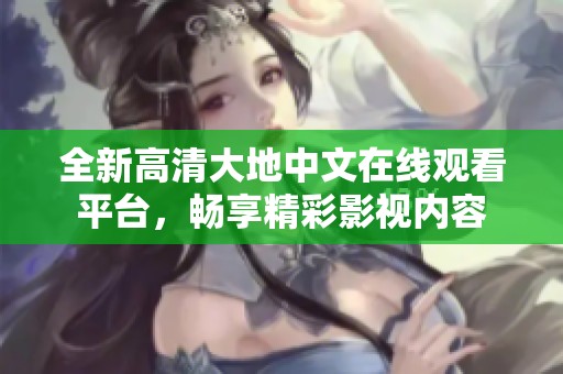 全新高清大地中文在线观看平台，畅享精彩影视内容