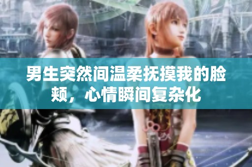 男生突然间温柔抚摸我的脸颊，心情瞬间复杂化