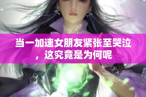 当一加速女朋友紧张至哭泣，这究竟是为何呢