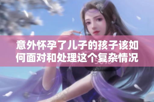 意外怀孕了儿子的孩子该如何面对和处理这个复杂情况