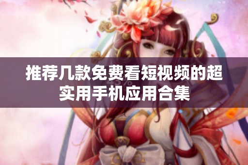 推荐几款免费看短视频的超实用手机应用合集