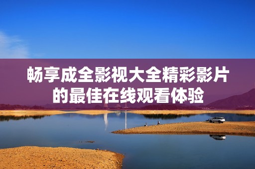 畅享成全影视大全精彩影片的最佳在线观看体验