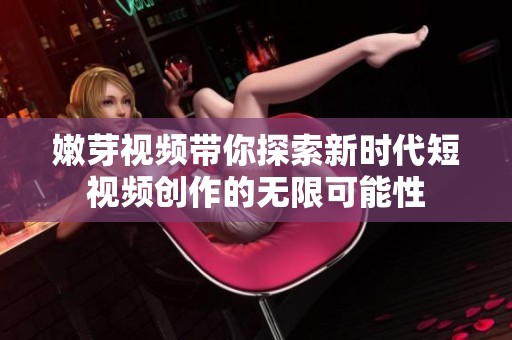 嫩芽视频带你探索新时代短视频创作的无限可能性