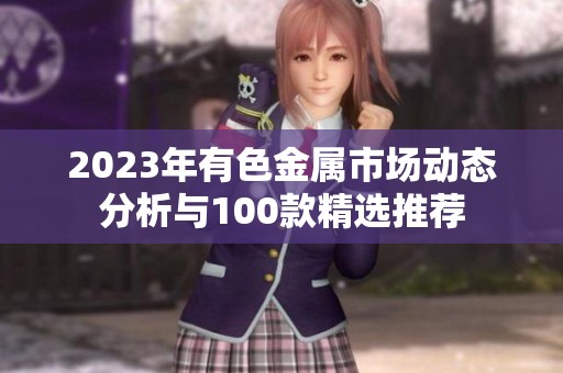 2023年有色金属市场动态分析与100款精选推荐