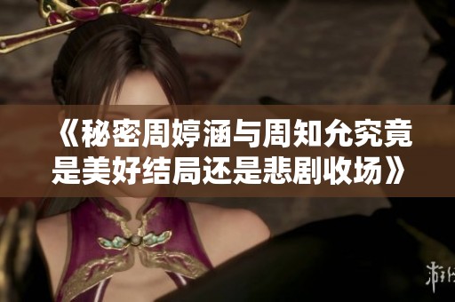 《秘密周婷涵与周知允究竟是美好结局还是悲剧收场》