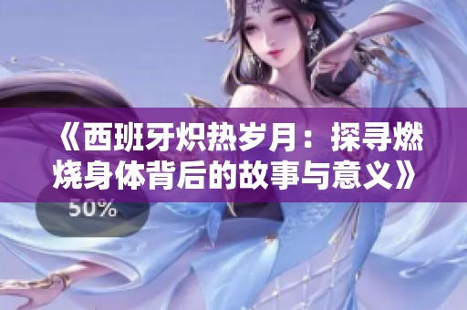 《西班牙炽热岁月：探寻燃烧身体背后的故事与意义》