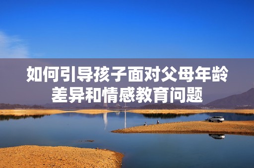 如何引导孩子面对父母年龄差异和情感教育问题