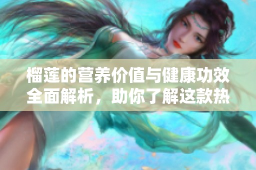 榴莲的营养价值与健康功效全面解析，助你了解这款热带水果