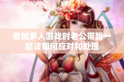 参加多人游戏时老公带我一起该如何应对和处理