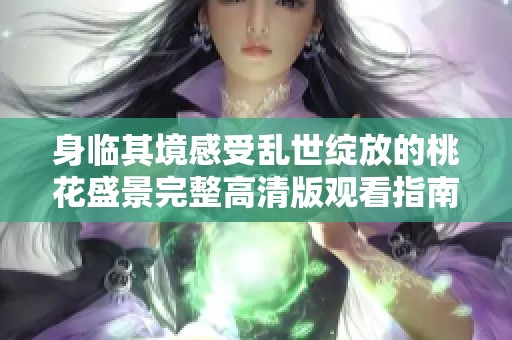 身临其境感受乱世绽放的桃花盛景完整高清版观看指南